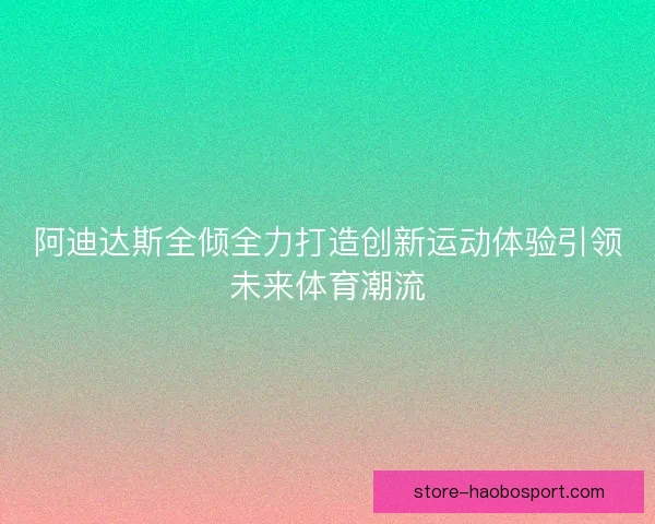 阿迪达斯全倾全力打造创新运动体验引领未来体育潮流 阿迪达斯全倾全力打造创新运动体验引领未来体育潮流