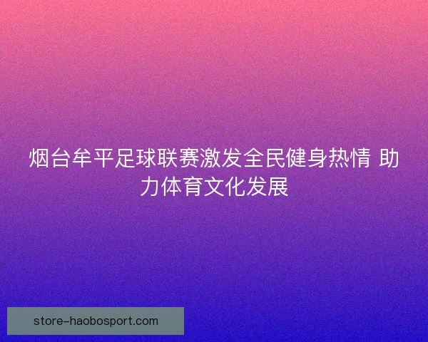 烟台牟平足球联赛激发全民健身热情 助力体育文化发展 烟台牟平足球联赛激发全民健身热情 助力体育文化发展