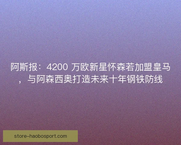 阿斯报：4200 万欧新星怀森若加盟皇马，与阿森西奥打造未来十年钢铁防线