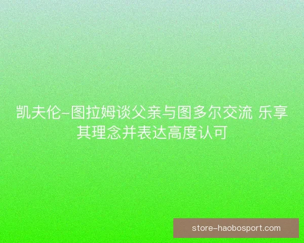 凯夫伦-图拉姆谈父亲与图多尔交流 乐享其理念并表达高度认可