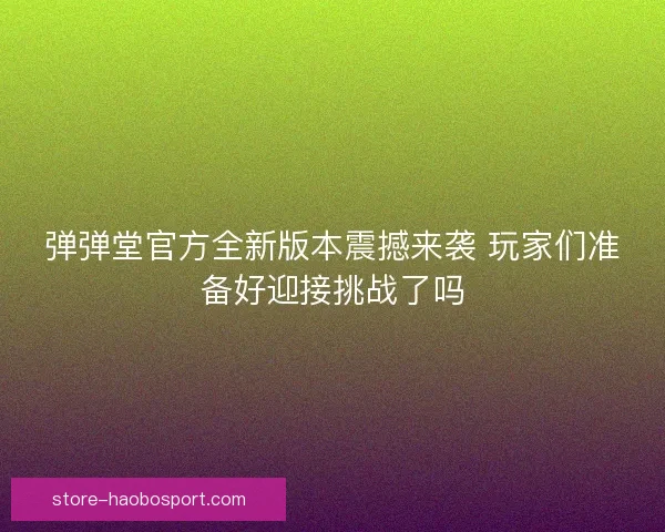 弹弹堂官方全新版本震撼来袭 玩家们准备好迎接挑战了吗 弹弹堂官方全新版本震撼来袭 玩家们准备好迎接挑战了吗