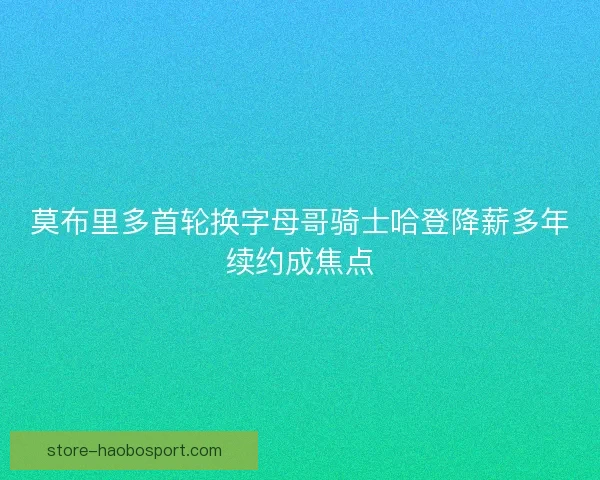 莫布里多首轮换字母哥骑士哈登降薪多年续约成焦点 莫布里多首轮换字母哥骑士哈登降薪多年续约成焦点