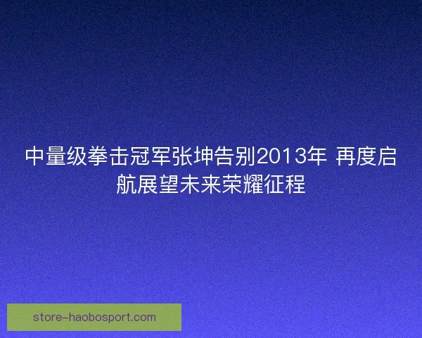 中量级拳击冠军张坤告别2013年 再度启航展望未来荣耀征程