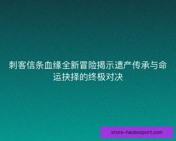 刺客信条血缘全新冒险揭示遗产传承与命运抉择的终极对决