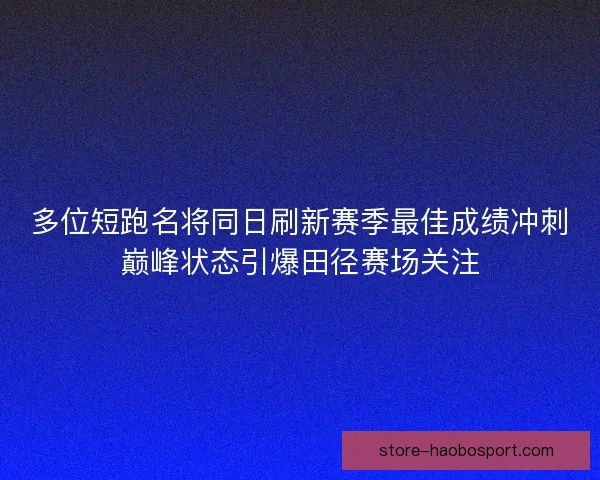 多位短跑名将同日刷新赛季最佳成绩冲刺巅峰状态引爆田径赛场关注