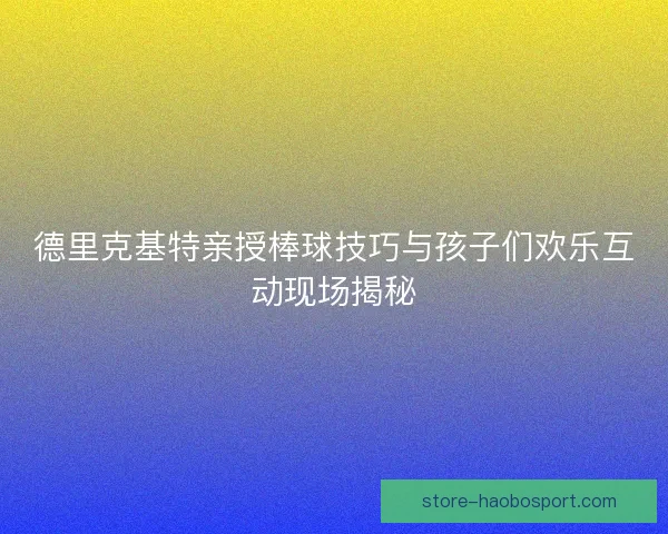 德里克基特亲授棒球技巧与孩子们欢乐互动现场揭秘