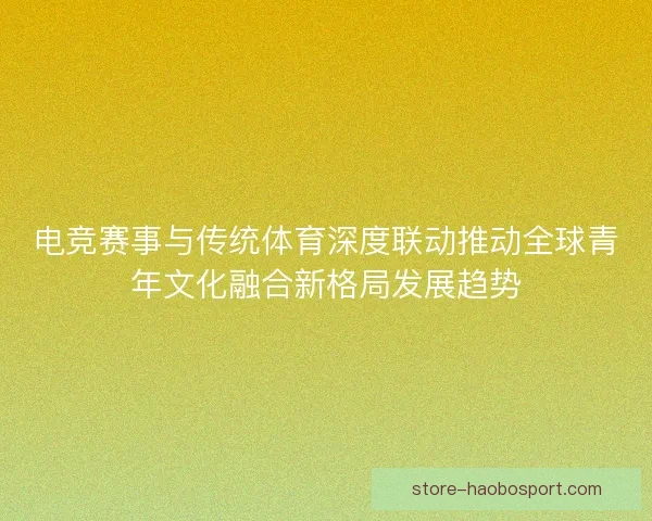 电竞赛事与传统体育深度联动推动全球青年文化融合新格局发展趋势