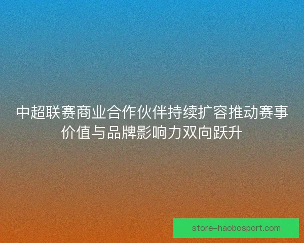中超联赛商业合作伙伴持续扩容推动赛事价值与品牌影响力双向跃升