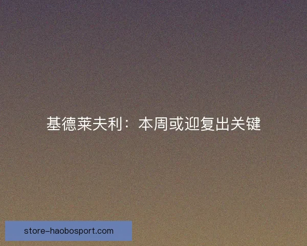 基德莱夫利：本周或迎复出关键