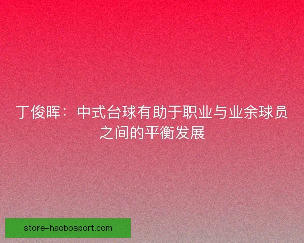 丁俊晖：中式台球有助于职业与业余球员之间的平衡发展