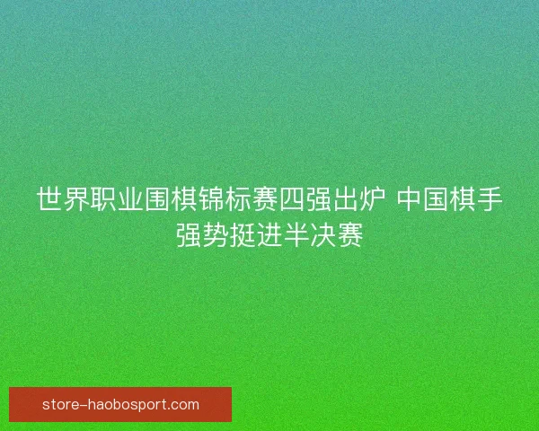 世界职业围棋锦标赛四强出炉 中国棋手强势挺进半决赛 世界职业围棋锦标赛四强出炉 中国棋手强势挺进半决赛